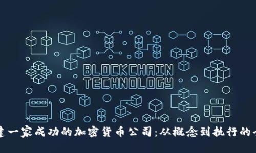如何创建一家成功的加密货币公司：从概念到执行的全面指南