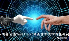 :如何解决在TestFlight中无法下载TP钱包的问题